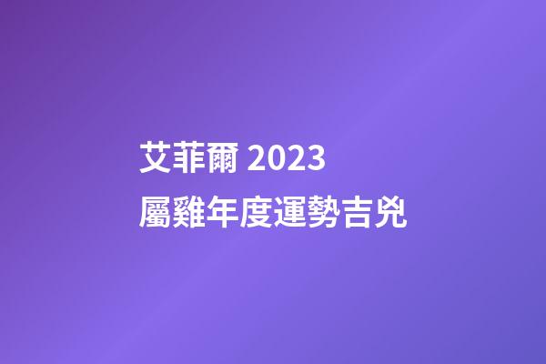 艾菲爾 2023屬雞年度運勢吉兇